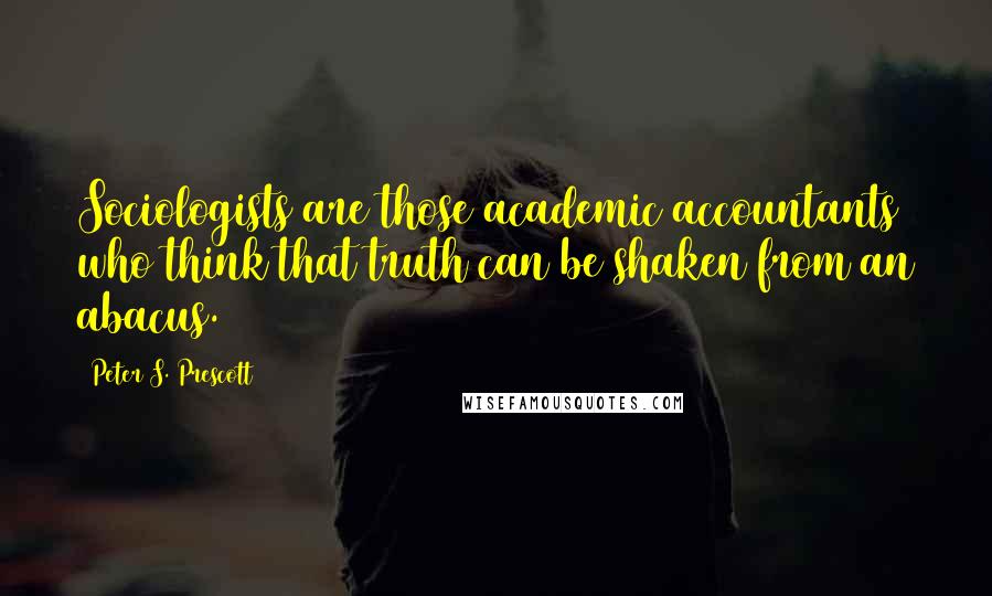 Peter S. Prescott Quotes: Sociologists are those academic accountants who think that truth can be shaken from an abacus.