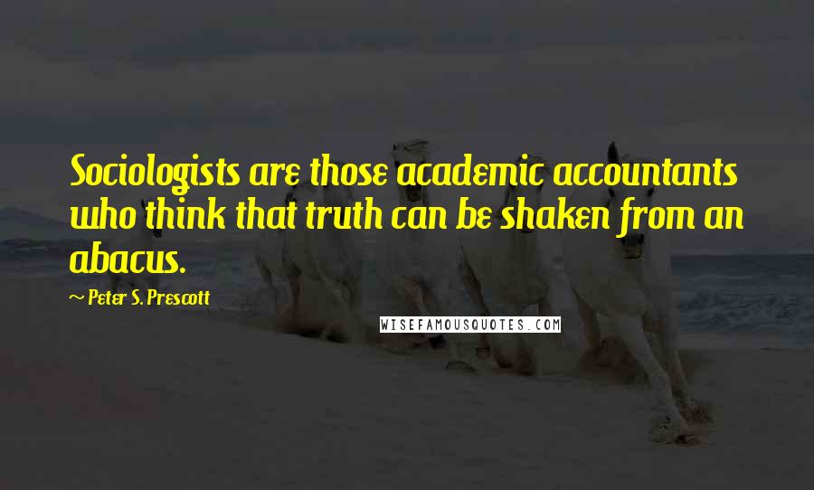 Peter S. Prescott Quotes: Sociologists are those academic accountants who think that truth can be shaken from an abacus.