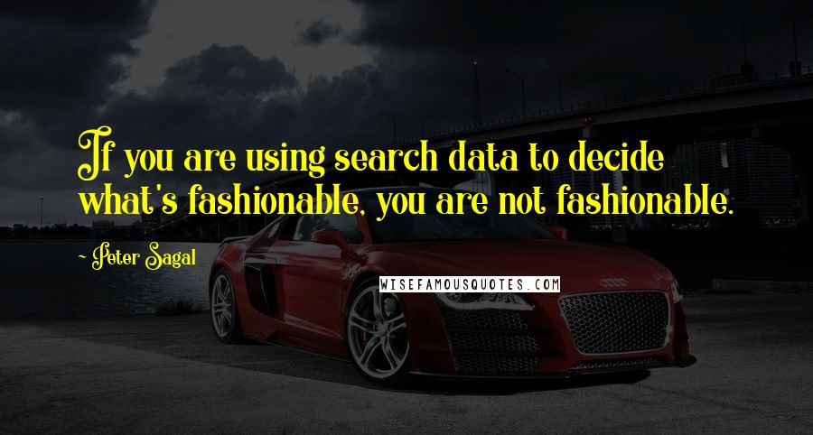 Peter Sagal Quotes: If you are using search data to decide what's fashionable, you are not fashionable.