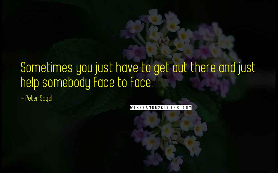 Peter Sagal Quotes: Sometimes you just have to get out there and just help somebody face to face.