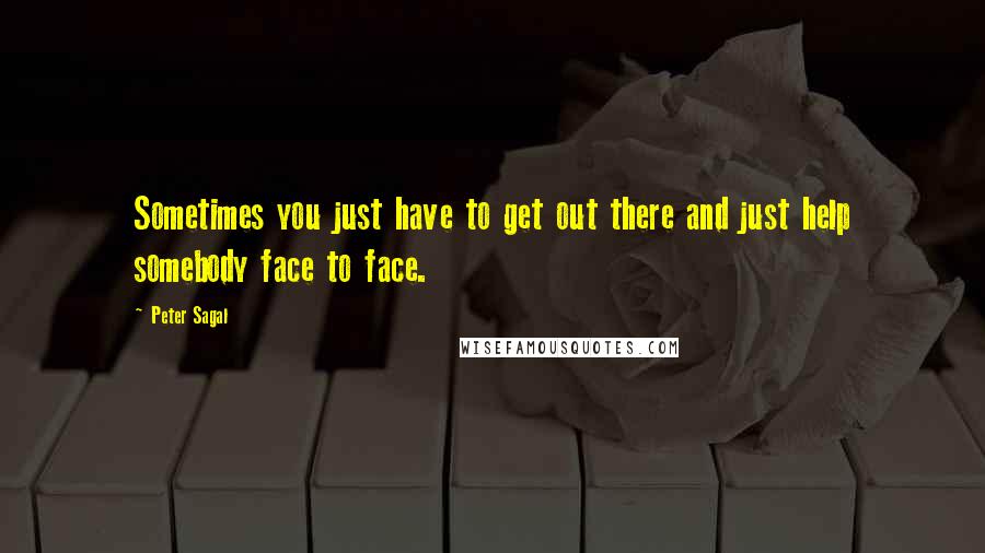 Peter Sagal Quotes: Sometimes you just have to get out there and just help somebody face to face.