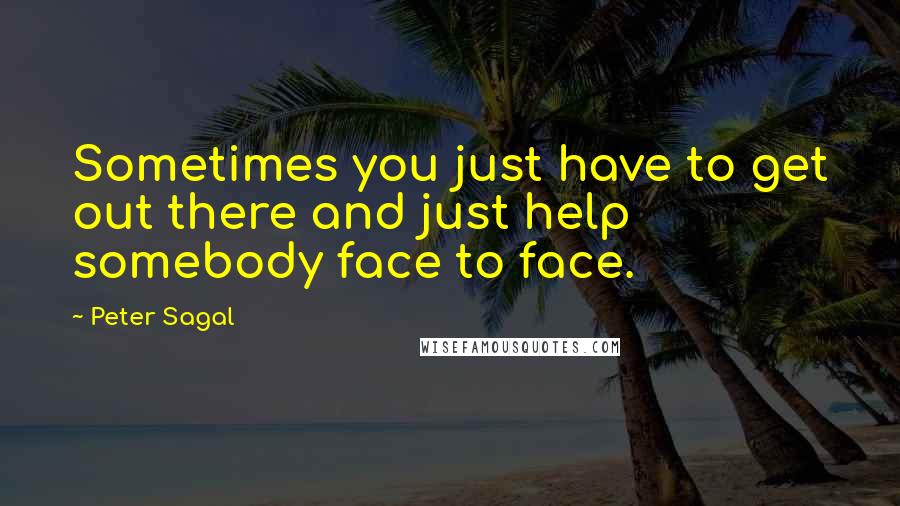 Peter Sagal Quotes: Sometimes you just have to get out there and just help somebody face to face.