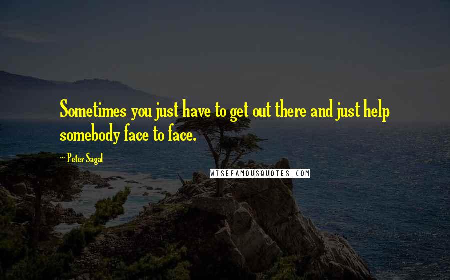 Peter Sagal Quotes: Sometimes you just have to get out there and just help somebody face to face.