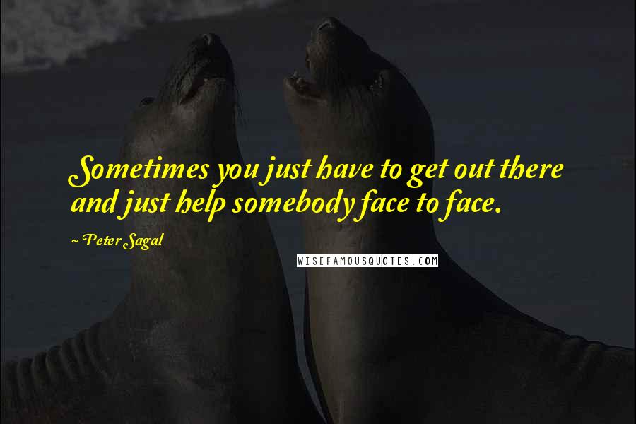 Peter Sagal Quotes: Sometimes you just have to get out there and just help somebody face to face.