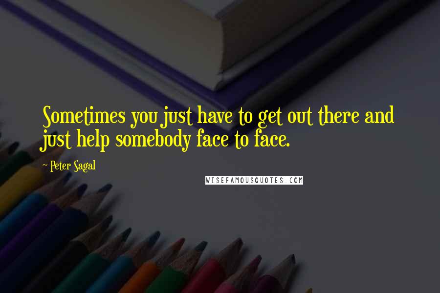 Peter Sagal Quotes: Sometimes you just have to get out there and just help somebody face to face.