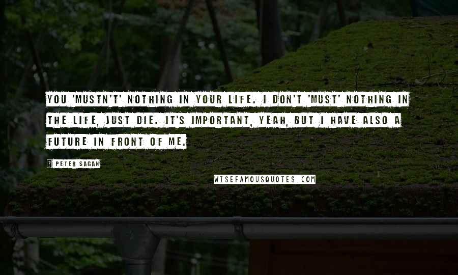 Peter Sagan Quotes: You 'mustn't' nothing in your life. I don't 'must' nothing in the life, just die. It's important, yeah, but I have also a future in front of me.
