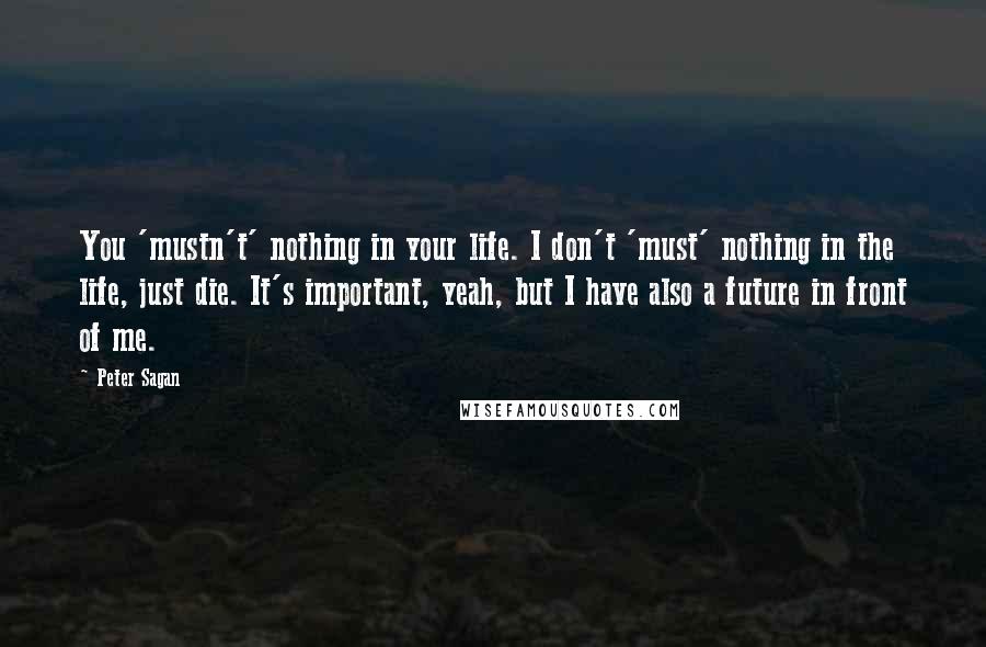Peter Sagan Quotes: You 'mustn't' nothing in your life. I don't 'must' nothing in the life, just die. It's important, yeah, but I have also a future in front of me.