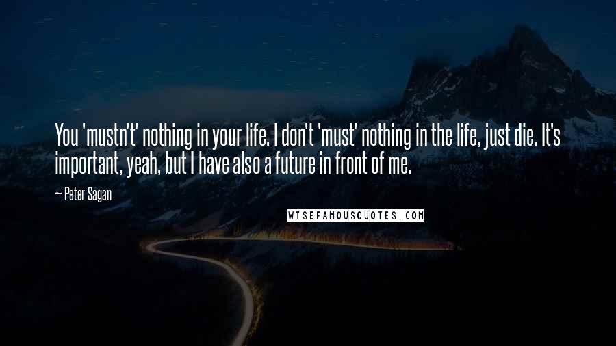 Peter Sagan Quotes: You 'mustn't' nothing in your life. I don't 'must' nothing in the life, just die. It's important, yeah, but I have also a future in front of me.