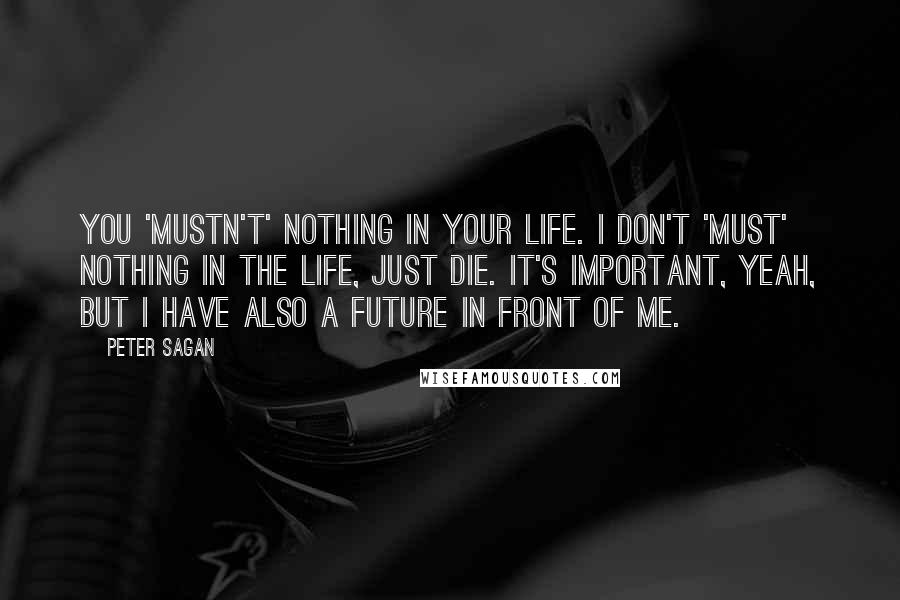 Peter Sagan Quotes: You 'mustn't' nothing in your life. I don't 'must' nothing in the life, just die. It's important, yeah, but I have also a future in front of me.