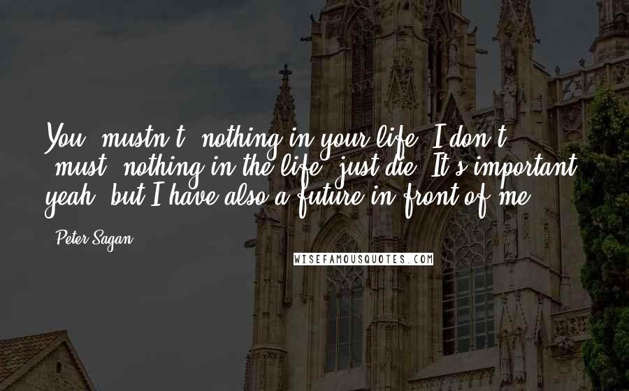 Peter Sagan Quotes: You 'mustn't' nothing in your life. I don't 'must' nothing in the life, just die. It's important, yeah, but I have also a future in front of me.