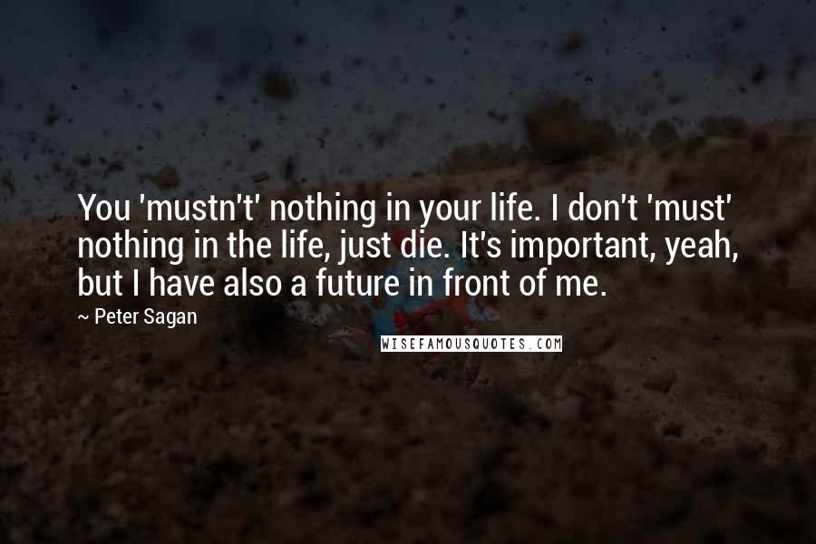 Peter Sagan Quotes: You 'mustn't' nothing in your life. I don't 'must' nothing in the life, just die. It's important, yeah, but I have also a future in front of me.