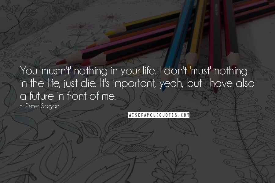 Peter Sagan Quotes: You 'mustn't' nothing in your life. I don't 'must' nothing in the life, just die. It's important, yeah, but I have also a future in front of me.