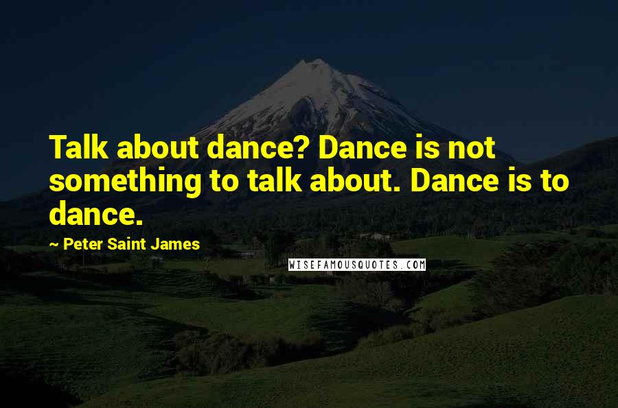 Peter Saint James Quotes: Talk about dance? Dance is not something to talk about. Dance is to dance.