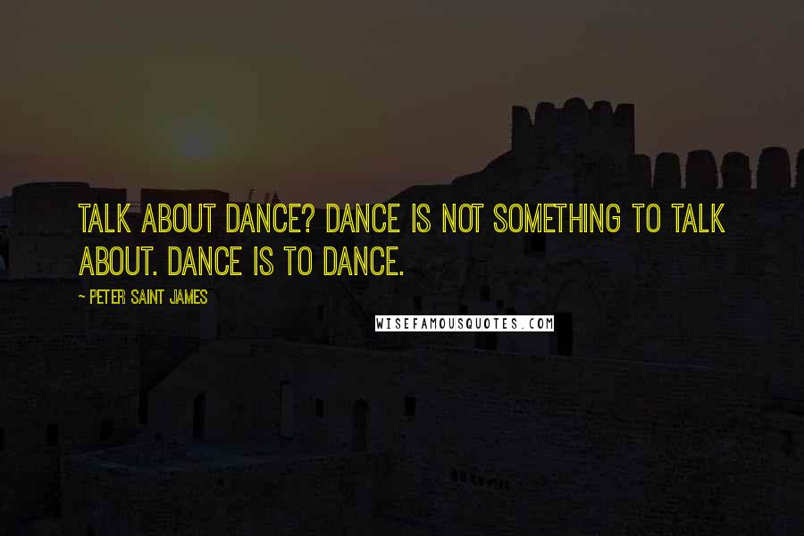 Peter Saint James Quotes: Talk about dance? Dance is not something to talk about. Dance is to dance.