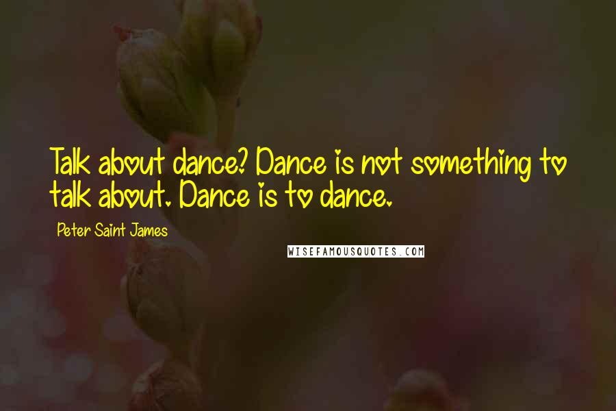 Peter Saint James Quotes: Talk about dance? Dance is not something to talk about. Dance is to dance.