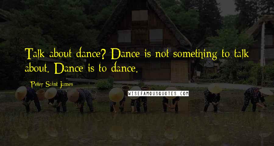 Peter Saint James Quotes: Talk about dance? Dance is not something to talk about. Dance is to dance.