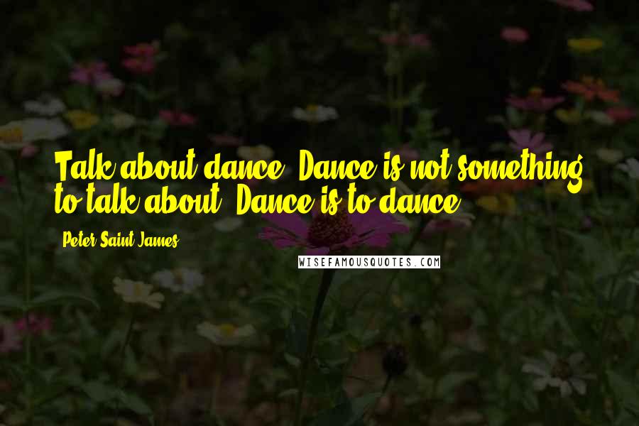 Peter Saint James Quotes: Talk about dance? Dance is not something to talk about. Dance is to dance.