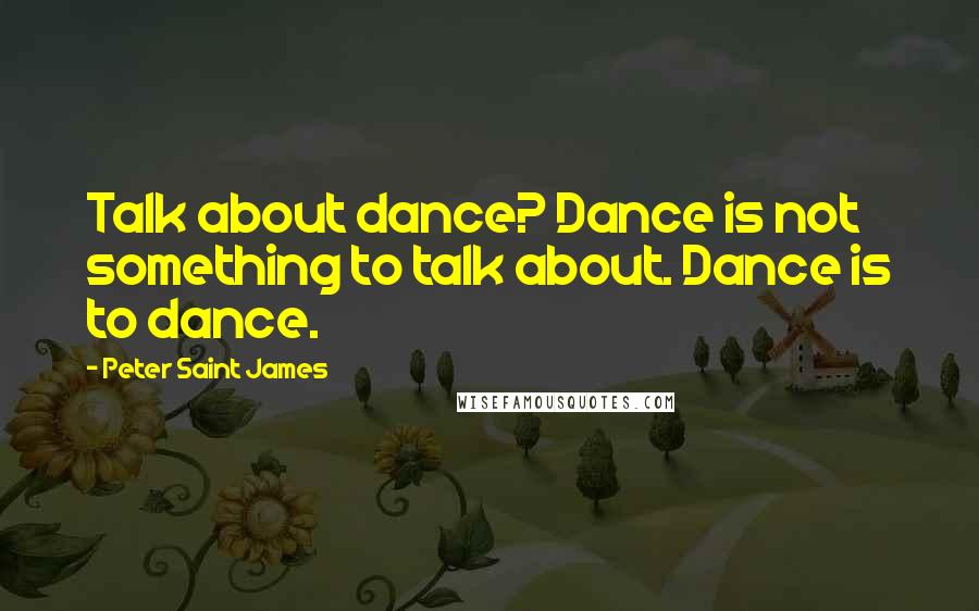 Peter Saint James Quotes: Talk about dance? Dance is not something to talk about. Dance is to dance.