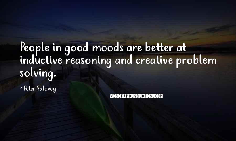 Peter Salovey Quotes: People in good moods are better at inductive reasoning and creative problem solving.