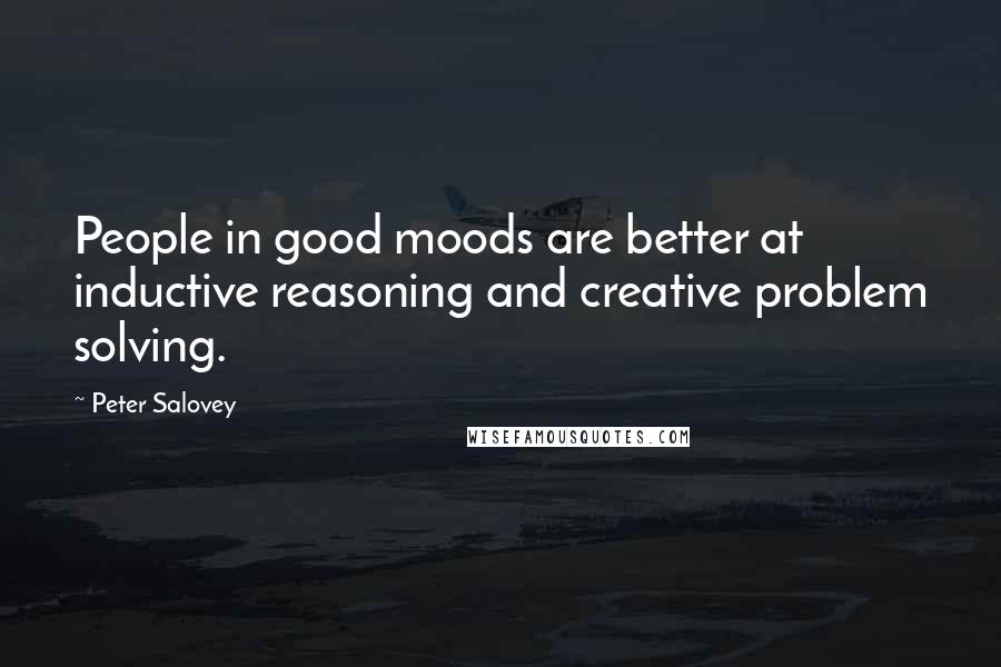 Peter Salovey Quotes: People in good moods are better at inductive reasoning and creative problem solving.