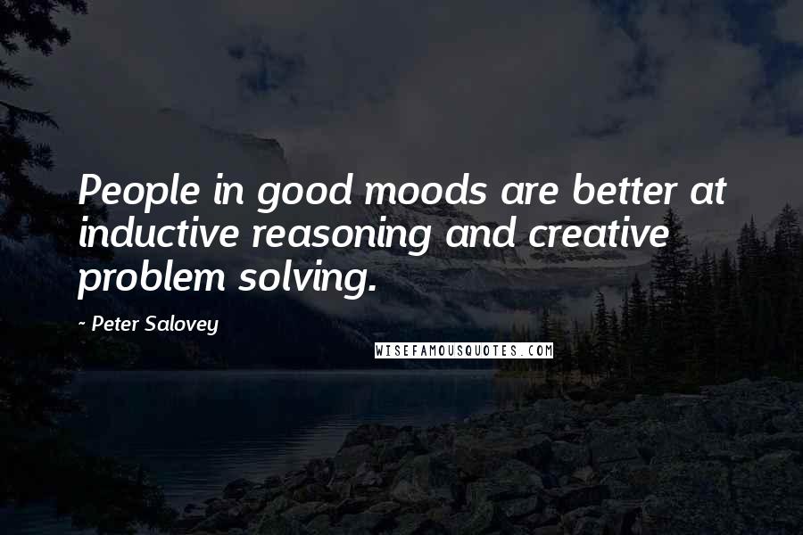 Peter Salovey Quotes: People in good moods are better at inductive reasoning and creative problem solving.