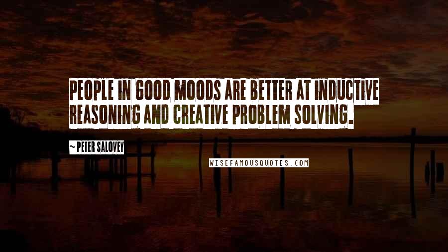 Peter Salovey Quotes: People in good moods are better at inductive reasoning and creative problem solving.