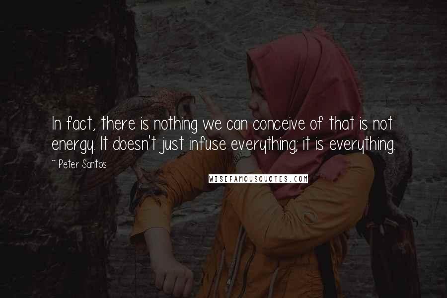 Peter Santos Quotes: In fact, there is nothing we can conceive of that is not energy. It doesn't just infuse everything; it is everything.