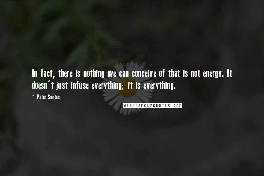 Peter Santos Quotes: In fact, there is nothing we can conceive of that is not energy. It doesn't just infuse everything; it is everything.