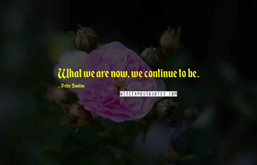 Peter Santos Quotes: What we are now, we continue to be.