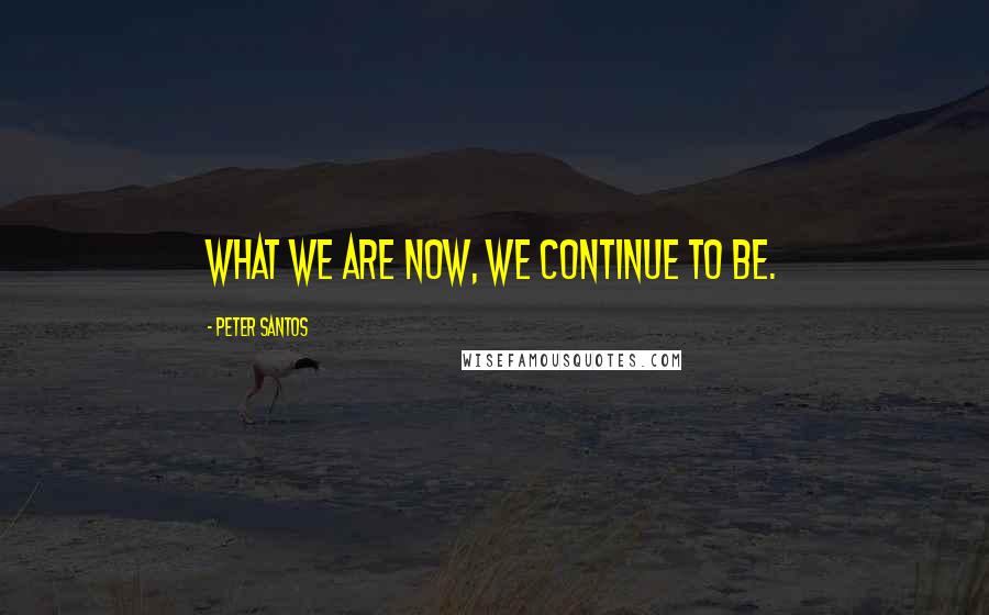 Peter Santos Quotes: What we are now, we continue to be.