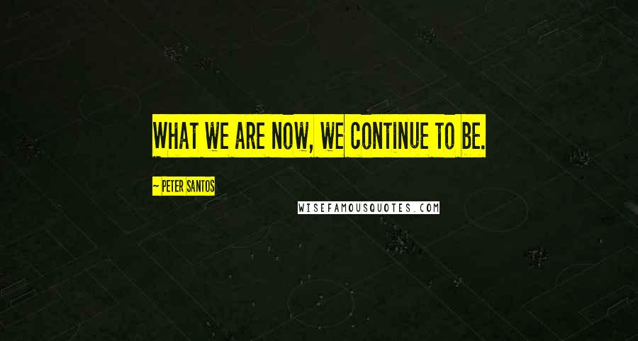 Peter Santos Quotes: What we are now, we continue to be.