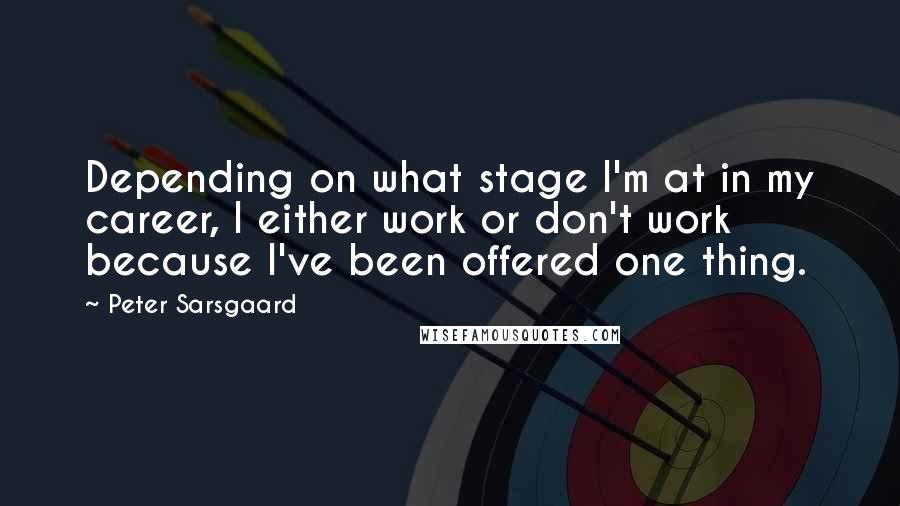 Peter Sarsgaard Quotes: Depending on what stage I'm at in my career, I either work or don't work because I've been offered one thing.