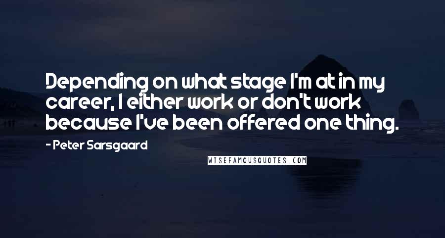 Peter Sarsgaard Quotes: Depending on what stage I'm at in my career, I either work or don't work because I've been offered one thing.