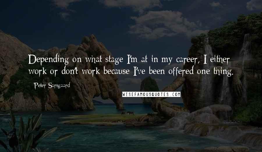 Peter Sarsgaard Quotes: Depending on what stage I'm at in my career, I either work or don't work because I've been offered one thing.