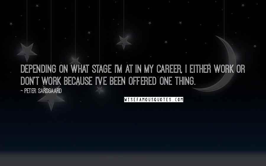 Peter Sarsgaard Quotes: Depending on what stage I'm at in my career, I either work or don't work because I've been offered one thing.