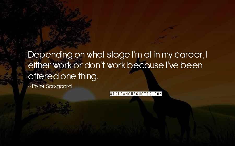 Peter Sarsgaard Quotes: Depending on what stage I'm at in my career, I either work or don't work because I've been offered one thing.