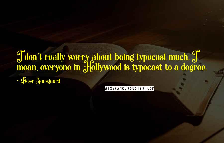 Peter Sarsgaard Quotes: I don't really worry about being typecast much. I mean, everyone in Hollywood is typecast to a degree.
