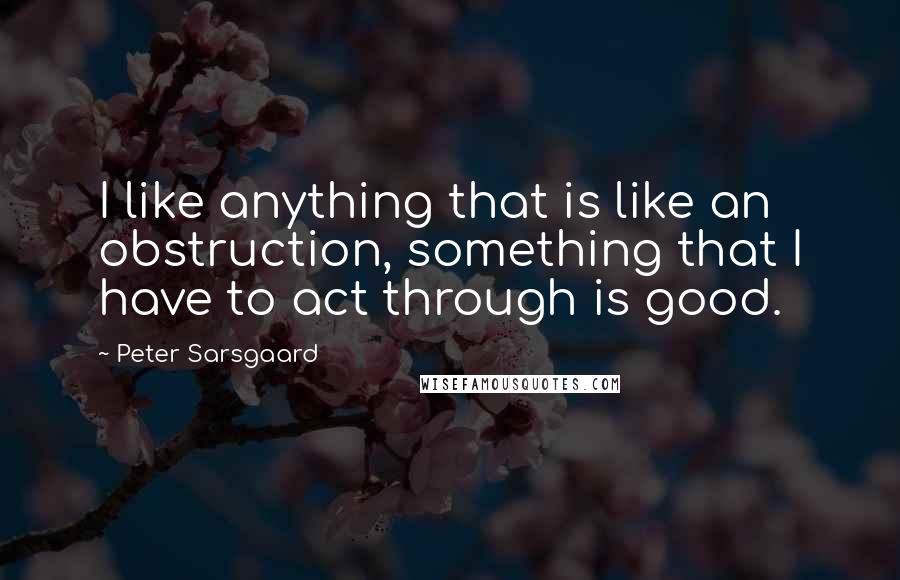 Peter Sarsgaard Quotes: I like anything that is like an obstruction, something that I have to act through is good.