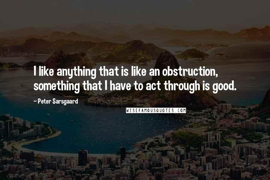 Peter Sarsgaard Quotes: I like anything that is like an obstruction, something that I have to act through is good.