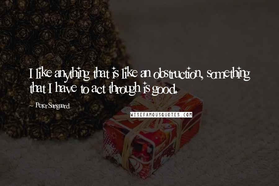 Peter Sarsgaard Quotes: I like anything that is like an obstruction, something that I have to act through is good.