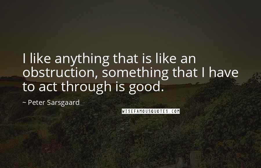 Peter Sarsgaard Quotes: I like anything that is like an obstruction, something that I have to act through is good.