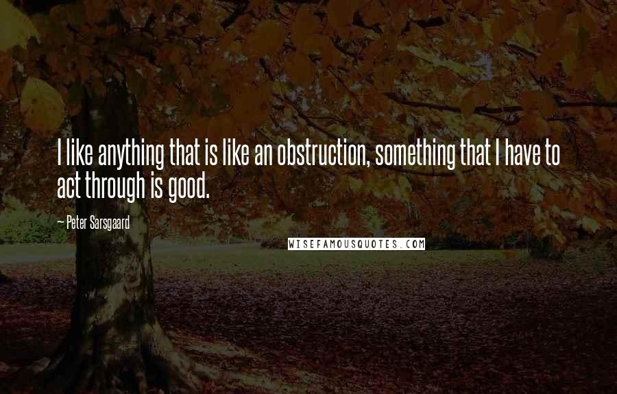 Peter Sarsgaard Quotes: I like anything that is like an obstruction, something that I have to act through is good.