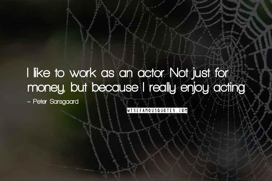 Peter Sarsgaard Quotes: I like to work as an actor. Not just for money, but because I really enjoy acting.