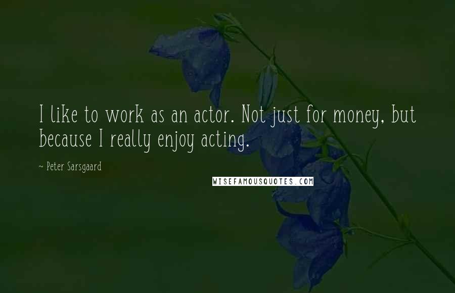 Peter Sarsgaard Quotes: I like to work as an actor. Not just for money, but because I really enjoy acting.