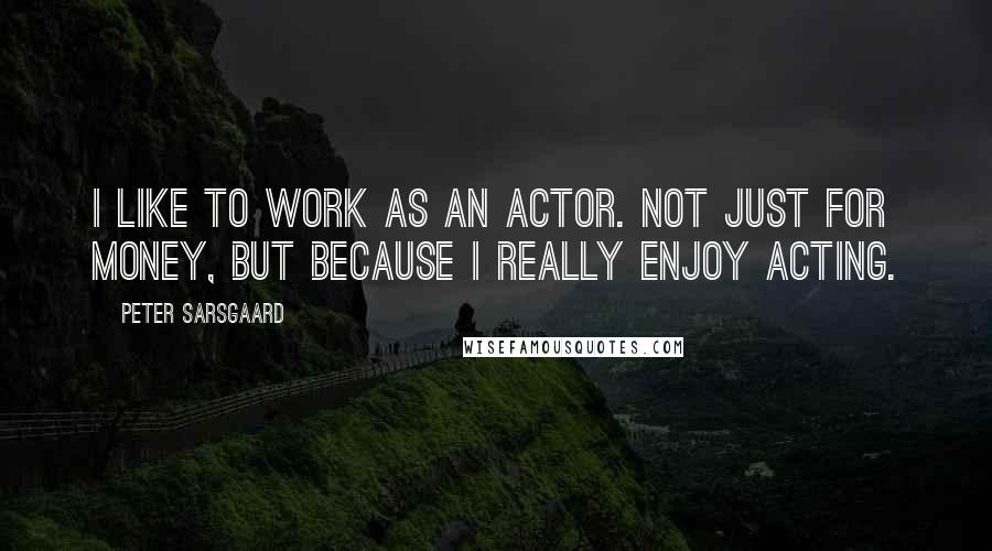 Peter Sarsgaard Quotes: I like to work as an actor. Not just for money, but because I really enjoy acting.