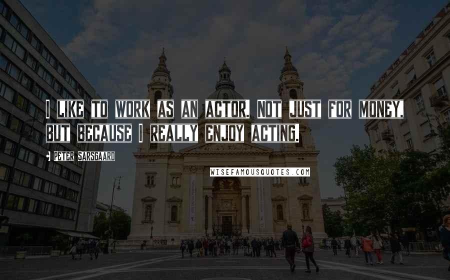Peter Sarsgaard Quotes: I like to work as an actor. Not just for money, but because I really enjoy acting.