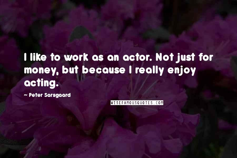 Peter Sarsgaard Quotes: I like to work as an actor. Not just for money, but because I really enjoy acting.