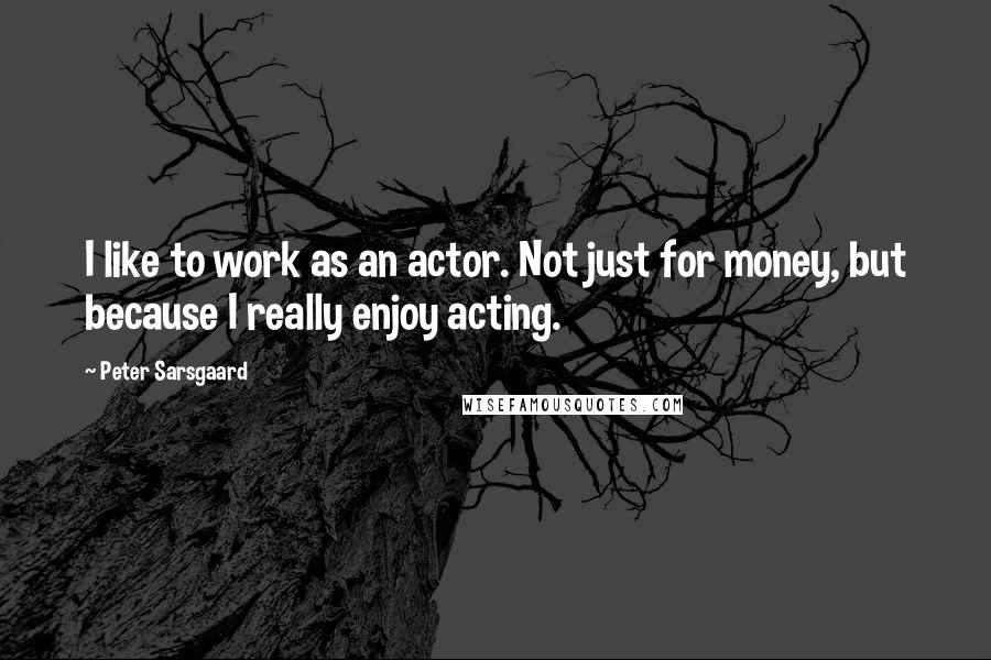 Peter Sarsgaard Quotes: I like to work as an actor. Not just for money, but because I really enjoy acting.