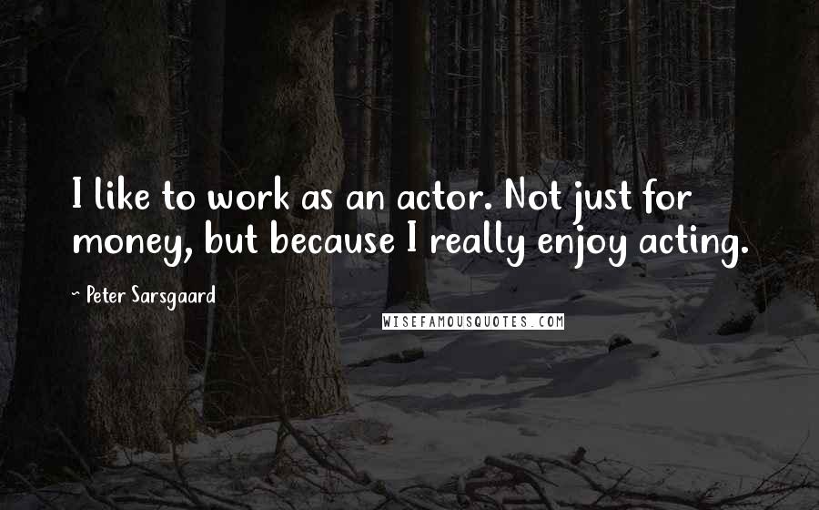 Peter Sarsgaard Quotes: I like to work as an actor. Not just for money, but because I really enjoy acting.