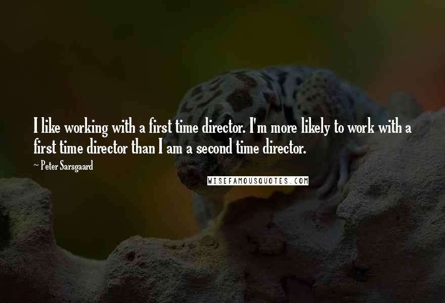 Peter Sarsgaard Quotes: I like working with a first time director. I'm more likely to work with a first time director than I am a second time director.